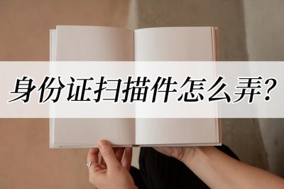 ​身份证扫描件怎么弄？两种方法教你扫描证件