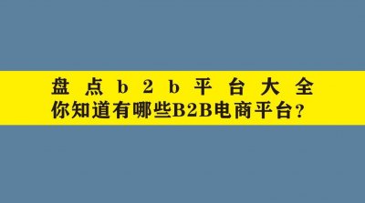 ​盘点B2B平台大全，你知道有哪些B2B电商平台？