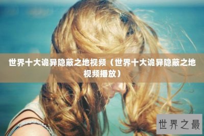 ​世界十大诡异隐蔽之地视频（世界十大诡异隐蔽之地视频播放）