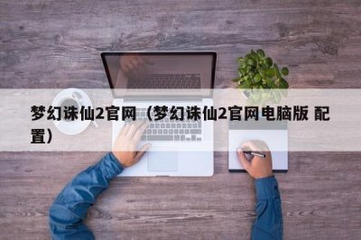 ​梦幻诛仙2官网（梦幻诛仙2官网电脑版 配置）
