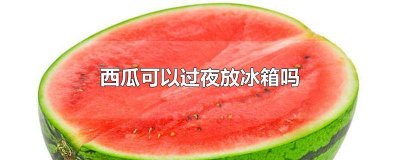 ​西瓜可以放到冰箱里过夜吗 西瓜放在冰箱里能过夜吗