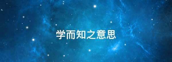 学而知之意思,学而知之思而知之行而知之什么意思啊图3
